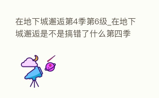 在地下城邂逅第4季第6級_在地下城邂逅是不是搞錯了什么第四季