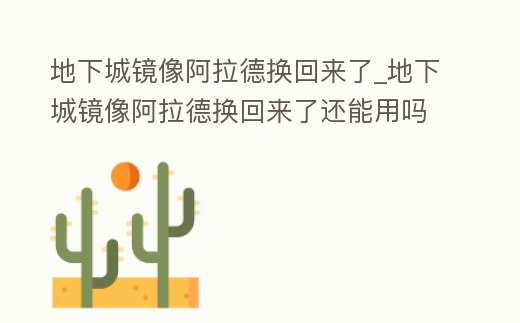 地下城鏡像阿拉德?lián)Q回來了_地下城鏡像阿拉德?lián)Q回來了還能用嗎