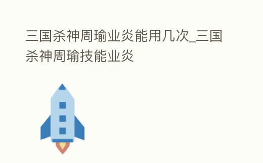三國殺神周瑜業炎能用幾次_三國殺神周瑜技能業炎