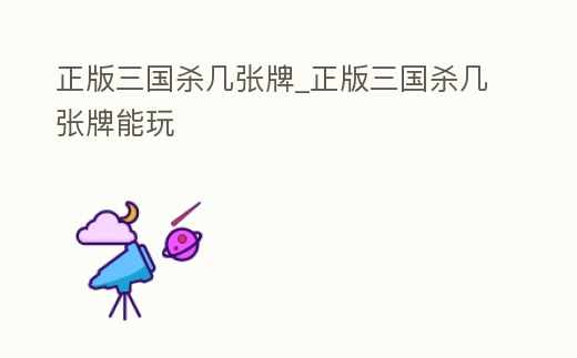 正版三國殺幾張牌_正版三國殺幾張牌能玩