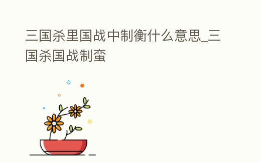 三國殺里國戰中制衡什么意思_三國殺國戰制蠻