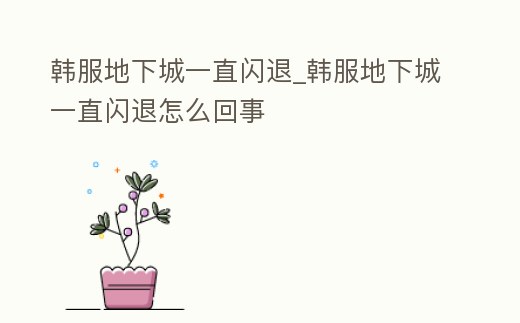 韓服地下城一直閃退_韓服地下城一直閃退怎么回事