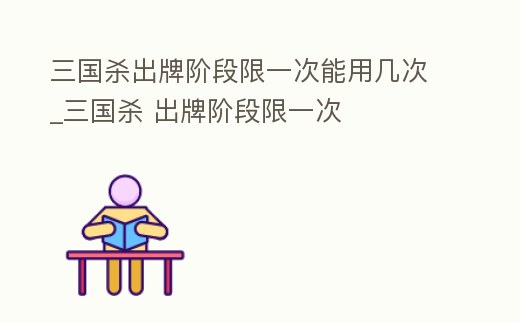 三國殺出牌階段限一次能用幾次_三國殺 出牌階段限一次