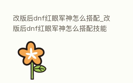 改版后dnf紅眼軍神怎么搭配_改版后dnf紅眼軍神怎么搭配技能