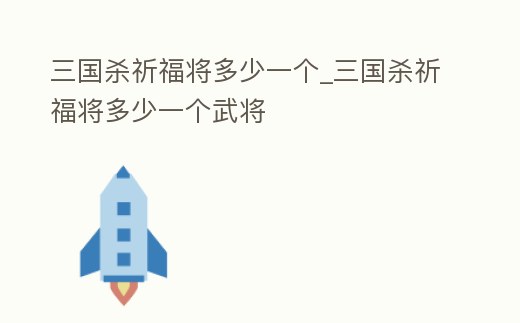 三國殺祈福將多少一個_三國殺祈福將多少一個武將