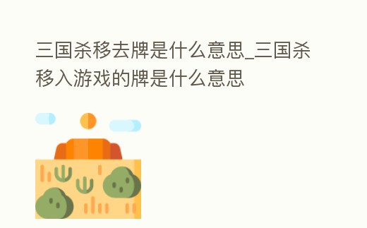 三國殺移去牌是什么意思_三國殺移入游戲的牌是什么意思