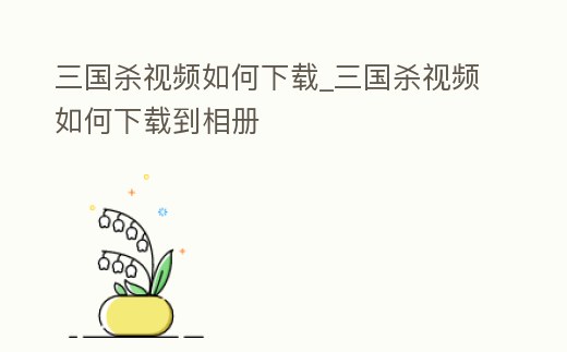 三國殺視頻如何下載_三國殺視頻如何下載到相冊