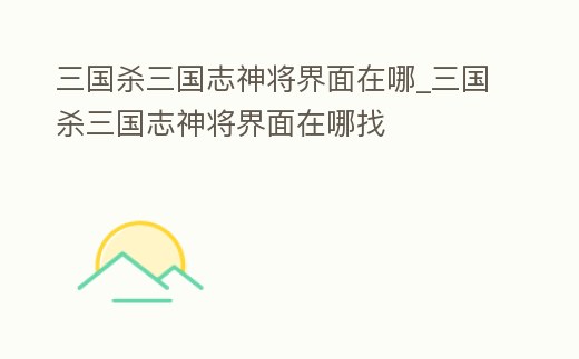 三國殺三國志神將界面在哪_三國殺三國志神將界面在哪找