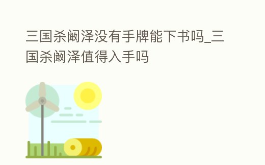 三國(guó)殺闞澤沒(méi)有手牌能下書嗎_三國(guó)殺闞澤值得入手嗎