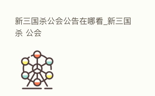 新三國殺公會公告在哪看_新三國殺 公會