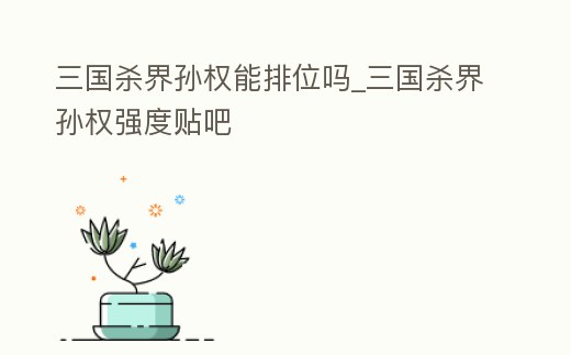 三國殺界孫權能排位嗎_三國殺界孫權強度貼吧