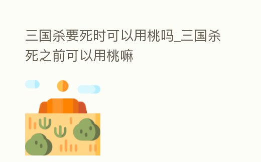 三國殺要死時可以用桃嗎_三國殺死之前可以用桃嘛