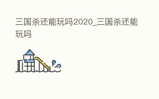 三國殺還能玩嗎2020_三國殺還能玩嗎