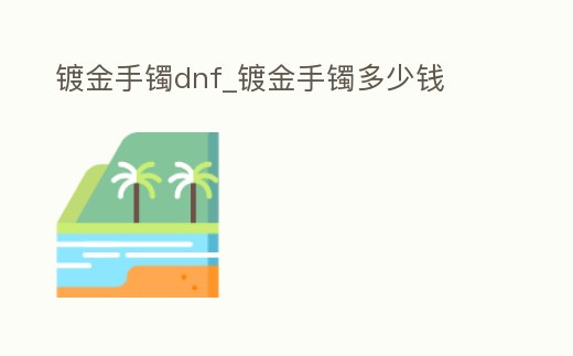 鍍金手鐲dnf_鍍金手鐲多少錢