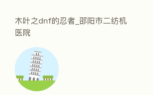 木葉之dnf的忍者_邵陽市二紡機醫院