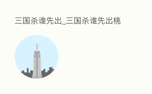 三國殺誰先出_三國殺誰先出桃