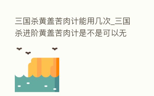 三國(guó)殺黃蓋苦肉計(jì)能用幾次_三國(guó)殺進(jìn)階黃蓋苦肉計(jì)是不是可以無限使用