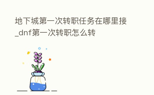 地下城第一次轉(zhuǎn)職任務(wù)在哪里接_dnf第一次轉(zhuǎn)職怎么轉(zhuǎn)
