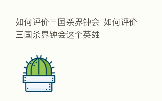 如何評價三國殺界鐘會_如何評價三國殺界鐘會這個英雄