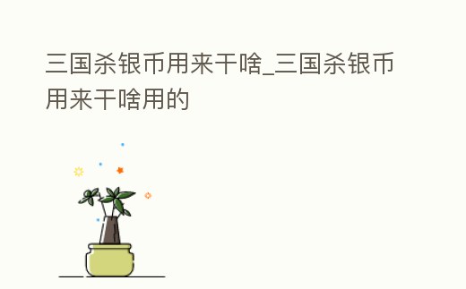 三國殺銀幣用來干啥_三國殺銀幣用來干啥用的