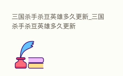 三國殺手殺豆英雄多久更新_三國殺手殺豆英雄多久更新