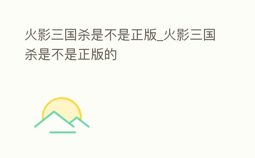 火影三國殺是不是正版_火影三國殺是不是正版的