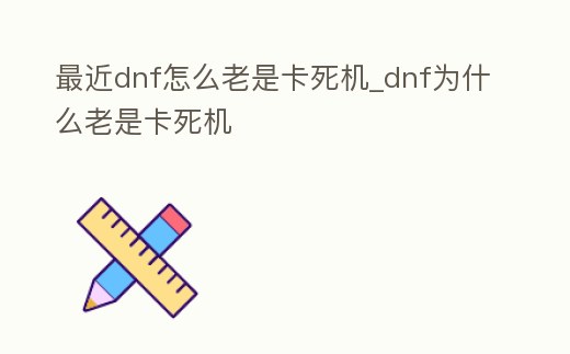 最近dnf怎么老是卡死機(jī)_dnf為什么老是卡死機(jī)