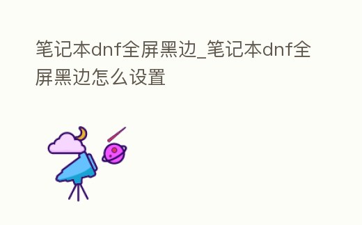 筆記本dnf全屏黑邊_筆記本dnf全屏黑邊怎么設置
