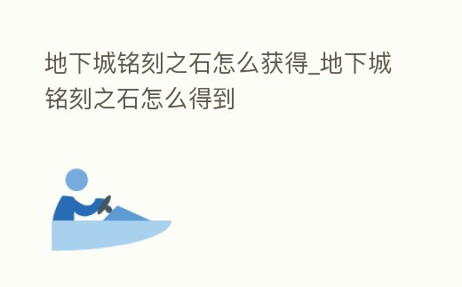 地下城銘刻之石怎么獲得_地下城銘刻之石怎么得到