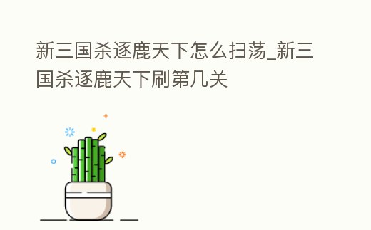 新三國殺逐鹿天下怎么掃蕩_新三國殺逐鹿天下刷第幾關