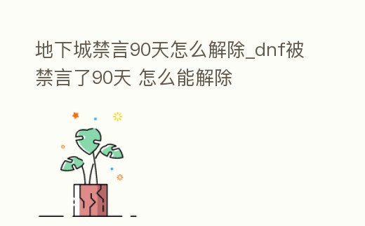 地下城禁言90天怎么解除_dnf被禁言了90天 怎么能解除