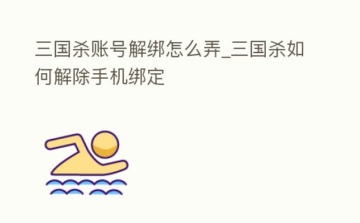 三國殺賬號解綁怎么弄_三國殺如何解除手機綁定