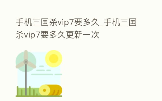 手機三國殺vip7要多久_手機三國殺vip7要多久更新一次