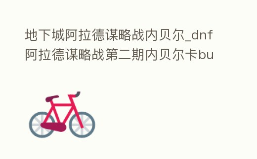 地下城阿拉德謀略戰(zhàn)內(nèi)貝爾_dnf阿拉德謀略戰(zhàn)第二期內(nèi)貝爾卡bug