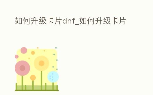 如何升級卡片dnf_如何升級卡片