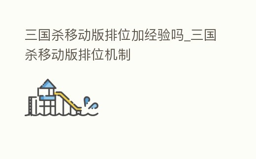 三國殺移動版排位加經驗嗎_三國殺移動版排位機制
