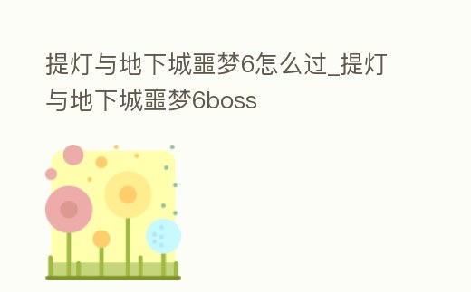 提燈與地下城噩夢6怎么過_提燈與地下城噩夢6boss