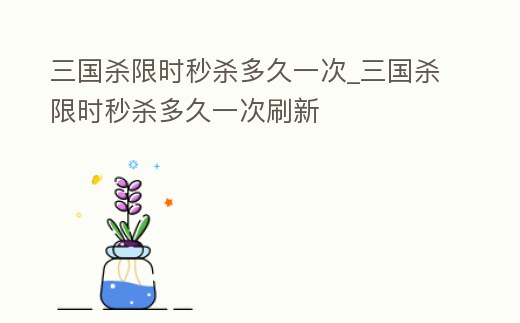 三國殺限時秒殺多久一次_三國殺限時秒殺多久一次刷新