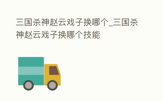 三國殺神趙云戲子換哪個_三國殺神趙云戲子換哪個技能