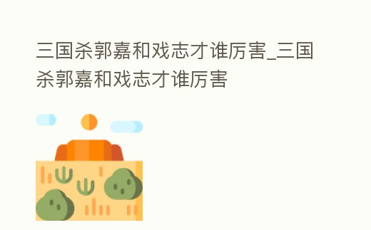 三國殺郭嘉和戲志才誰厲害_三國殺郭嘉和戲志才誰厲害