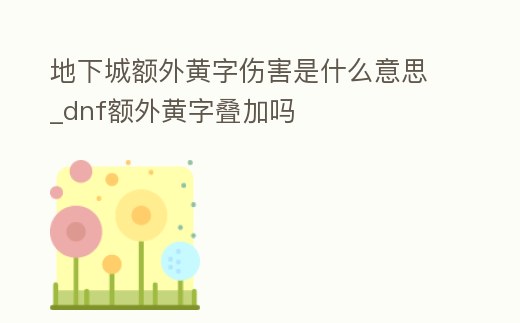 地下城額外黃字傷害是什么意思_dnf額外黃字疊加嗎