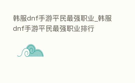 韓服dnf手游平民最強職業_韓服dnf手游平民最強職業排行