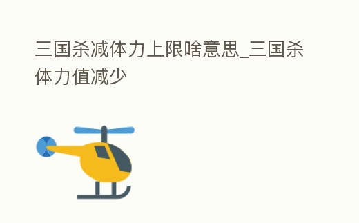 三國殺減體力上限啥意思_三國殺體力值減少