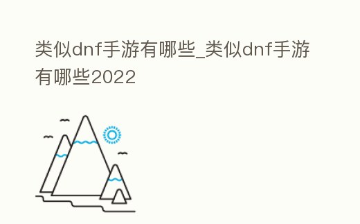 類似dnf手游有哪些_類似dnf手游有哪些2022