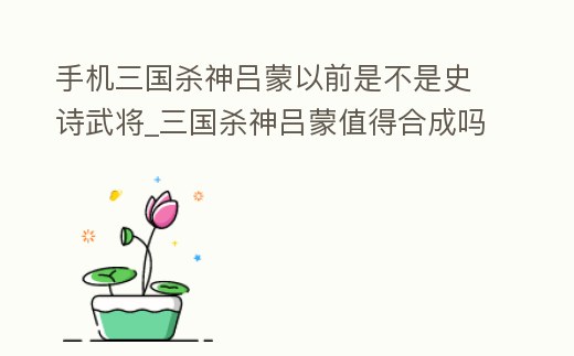 手機三國殺神呂蒙以前是不是史詩武將_三國殺神呂蒙值得合成嗎