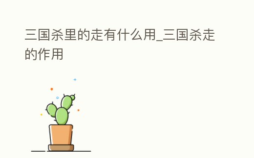 三國殺里的走有什么用_三國殺走的作用