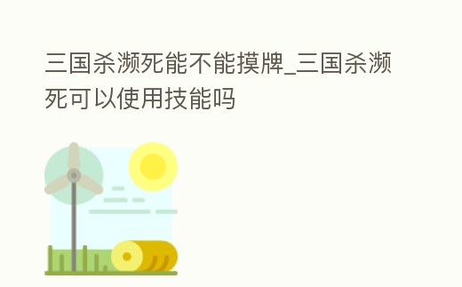 三國殺瀕死能不能摸牌_三國殺瀕死可以使用技能嗎