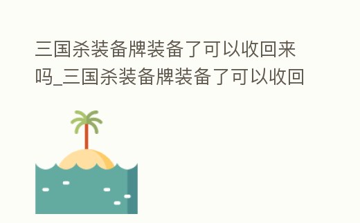 三國(guó)殺裝備牌裝備了可以收回來(lái)嗎_三國(guó)殺裝備牌裝備了可以收回來(lái)嗎視頻