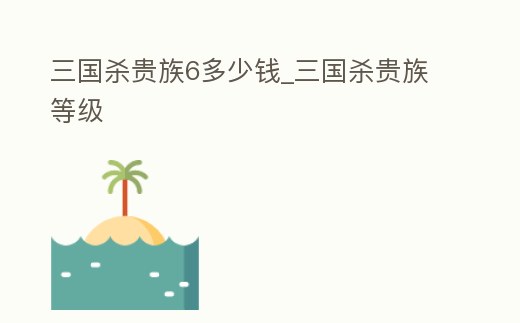 三國殺貴族6多少錢_三國殺貴族等級