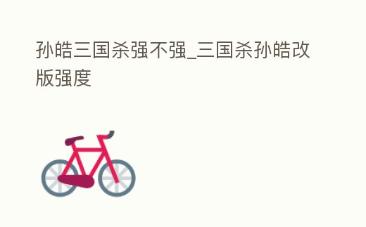 孫皓三國殺強不強_三國殺孫皓改版強度